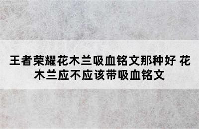 王者荣耀花木兰吸血铭文那种好 花木兰应不应该带吸血铭文